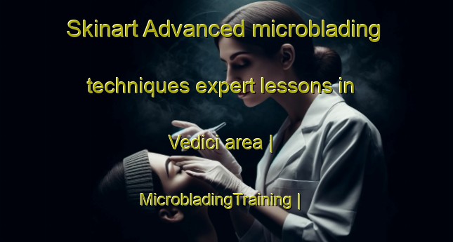 Skinart Advanced microblading techniques expert lessons in Vedici area | MicrobladingTraining | MicrobladingClasses | SkinartTraining-Serbia